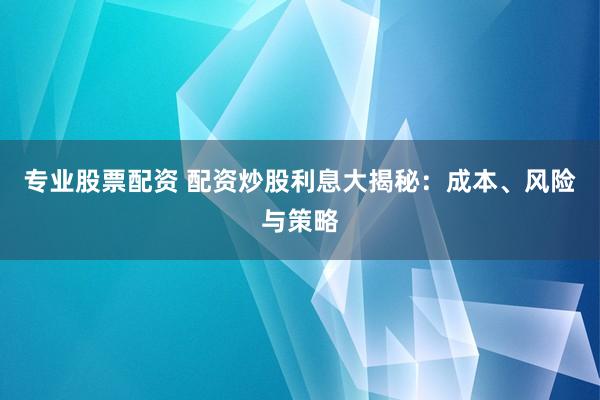 专业股票配资 配资炒股利息大揭秘：成本、风险与策略