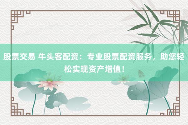 股票交易 牛头客配资：专业股票配资服务，助您轻松实现资产增值！