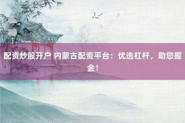 配资炒股开户 内蒙古配资平台：优选杠杆，助您掘金！