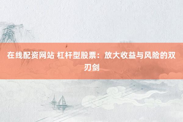 在线配资网站 杠杆型股票：放大收益与风险的双刃剑