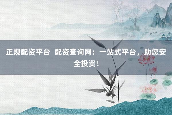 正规配资平台  配资查询网：一站式平台，助您安全投资！