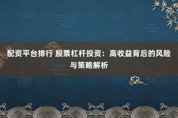 配资平台排行 股票杠杆投资：高收益背后的风险与策略解析