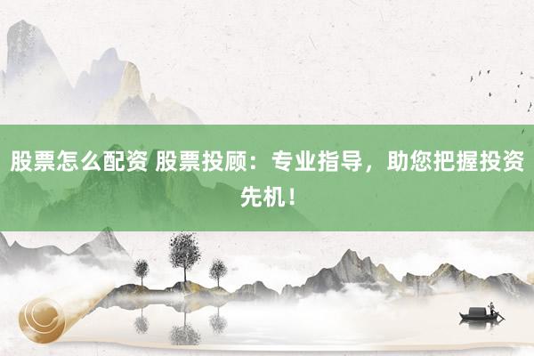 股票怎么配资 股票投顾：专业指导，助您把握投资先机！