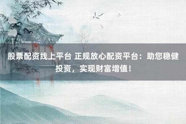 股票配资线上平台 正规放心配资平台：助您稳健投资，实现财富增值！