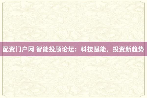 配资门户网 智能投顾论坛：科技赋能，投资新趋势