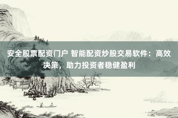 安全股票配资门户 智能配资炒股交易软件：高效决策，助力投资者稳健盈利