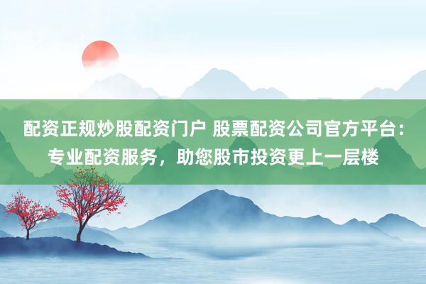 配资正规炒股配资门户 股票配资公司官方平台：专业配资服务，助您股市投资更上一层楼