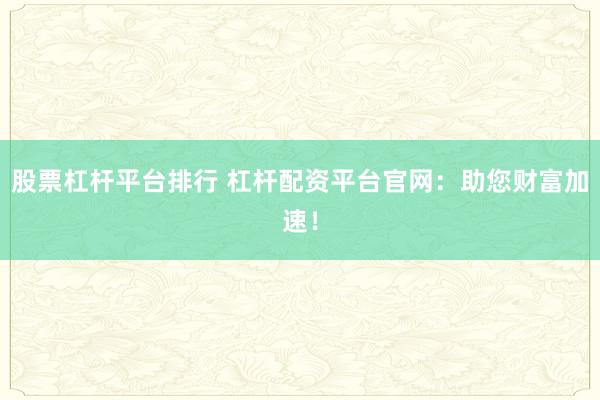 股票杠杆平台排行 杠杆配资平台官网：助您财富加速！