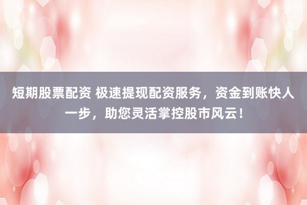 短期股票配资 极速提现配资服务，资金到账快人一步，助您灵活掌控股市风云！