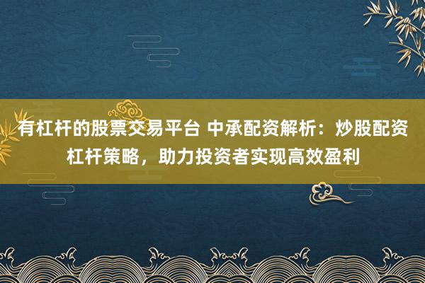 有杠杆的股票交易平台 中承配资解析：炒股配资杠杆策略，助力投资者实现高效盈利