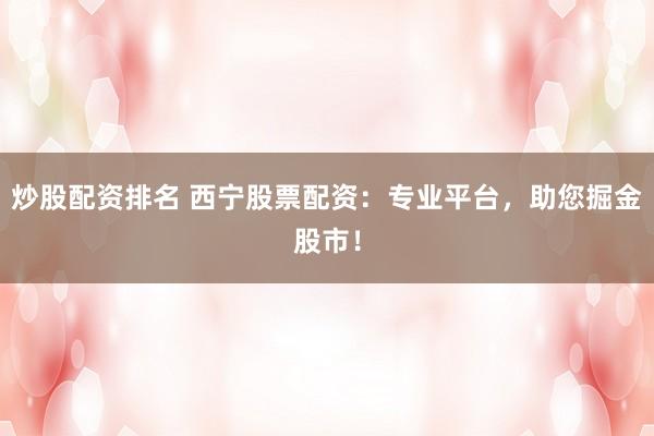 炒股配资排名 西宁股票配资：专业平台，助您掘金股市！