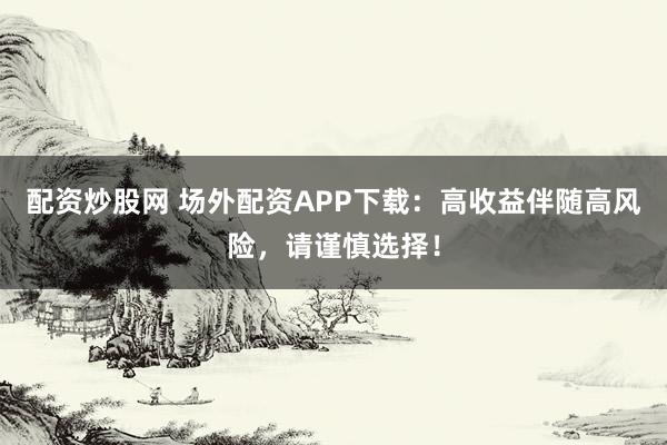 配资炒股网 场外配资APP下载：高收益伴随高风险，请谨慎选择！