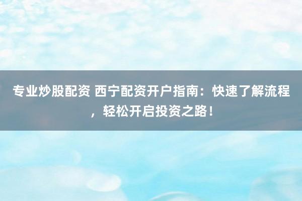 专业炒股配资 西宁配资开户指南：快速了解流程，轻松开启投资之路！