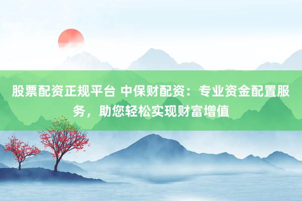 股票配资正规平台 中保财配资：专业资金配置服务，助您轻松实现财富增值