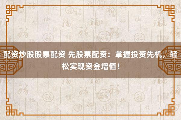 配资炒股股票配资 先股票配资：掌握投资先机，轻松实现资金增值！