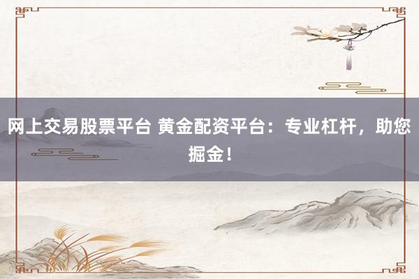 网上交易股票平台 黄金配资平台：专业杠杆，助您掘金！