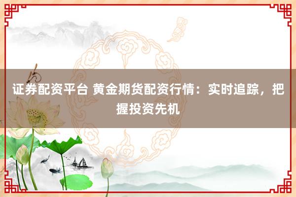证券配资平台 黄金期货配资行情：实时追踪，把握投资先机