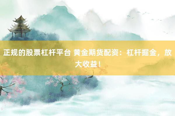 正规的股票杠杆平台 黄金期货配资：杠杆掘金，放大收益！