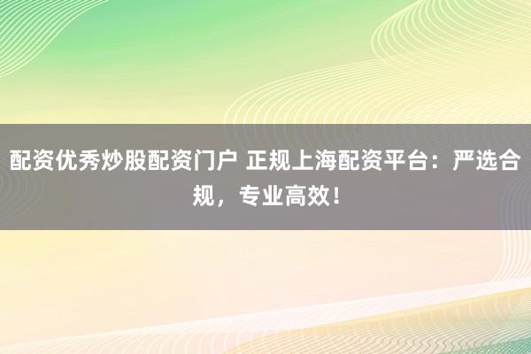配资优秀炒股配资门户 正规上海配资平台：严选合规，专业高效！