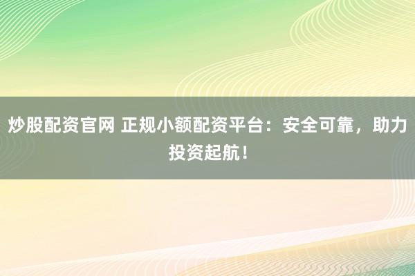 炒股配资官网 正规小额配资平台：安全可靠，助力投资起航！