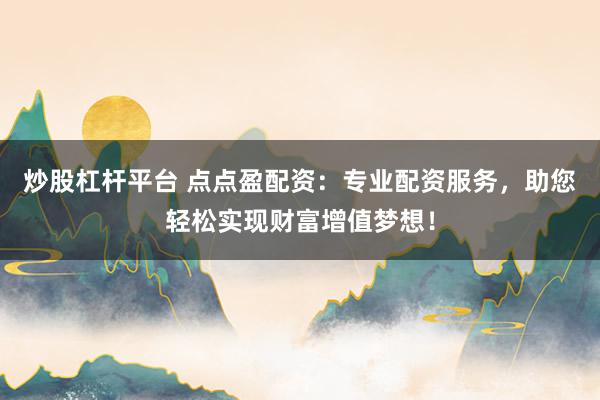 炒股杠杆平台 点点盈配资：专业配资服务，助您轻松实现财富增值梦想！
