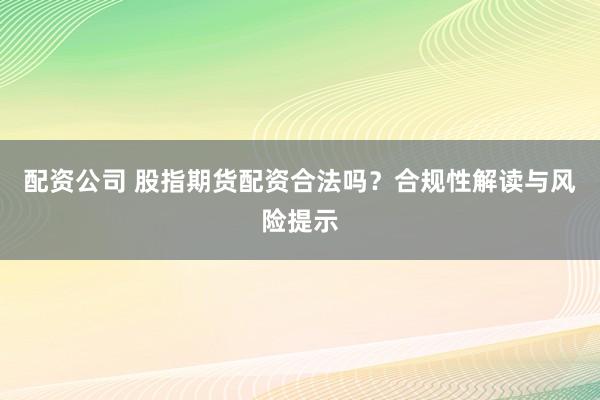 配资公司 股指期货配资合法吗？合规性解读与风险提示