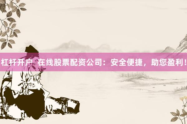 杠杆开户  在线股票配资公司：安全便捷，助您盈利！