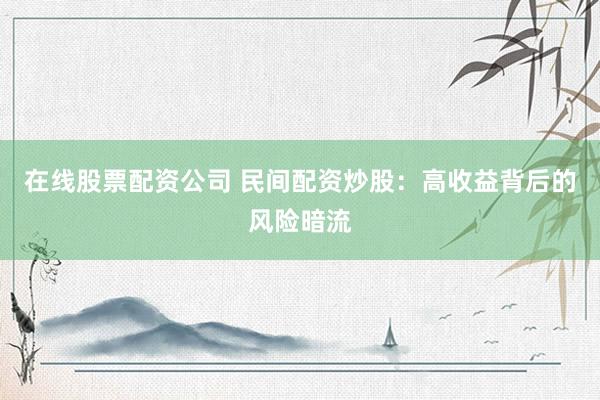 在线股票配资公司 民间配资炒股：高收益背后的风险暗流