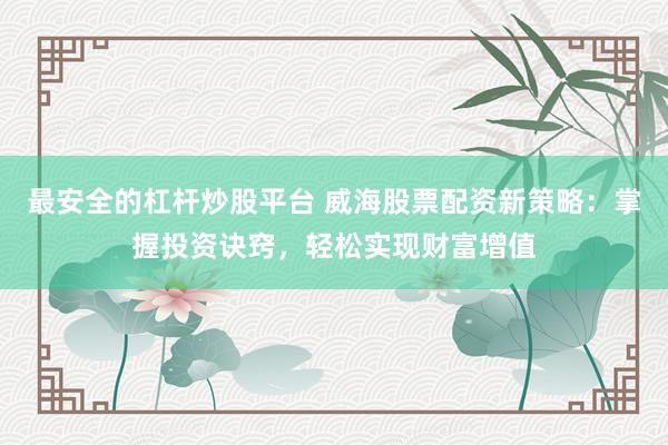 最安全的杠杆炒股平台 威海股票配资新策略：掌握投资诀窍，轻松实现财富增值