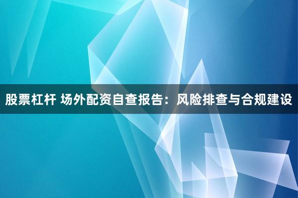 股票杠杆 场外配资自查报告：风险排查与合规建设