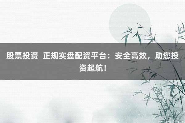 股票投资  正规实盘配资平台：安全高效，助您投资起航！