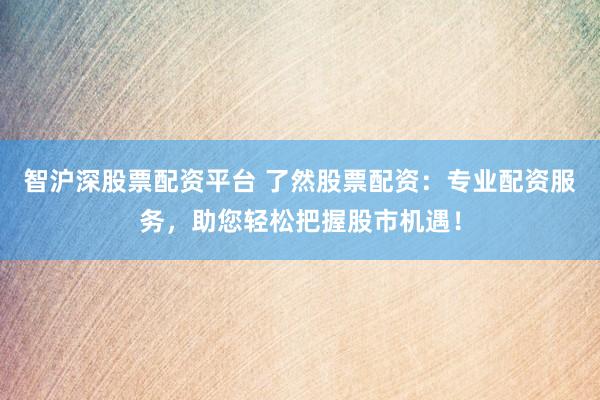智沪深股票配资平台 了然股票配资：专业配资服务，助您轻松把握股市机遇！