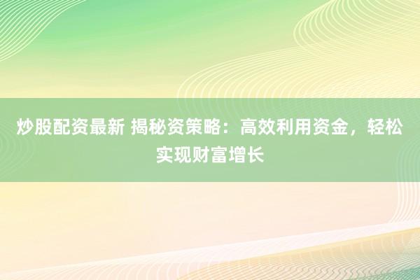 炒股配资最新 揭秘资策略：高效利用资金，轻松实现财富增长