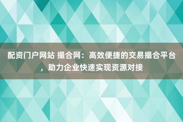 配资门户网站 撮合网：高效便捷的交易撮合平台，助力企业快速实现资源对接