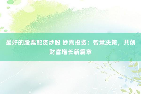 最好的股票配资炒股 妙嘉投资：智慧决策，共创财富增长新篇章