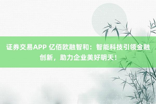 证券交易APP 亿佰欧融智和：智能科技引领金融创新，助力企业美好明天！