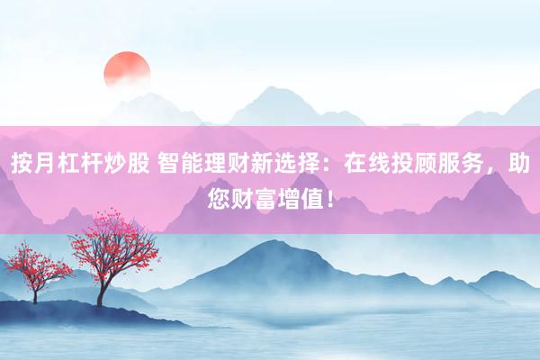 按月杠杆炒股 智能理财新选择：在线投顾服务，助您财富增值！