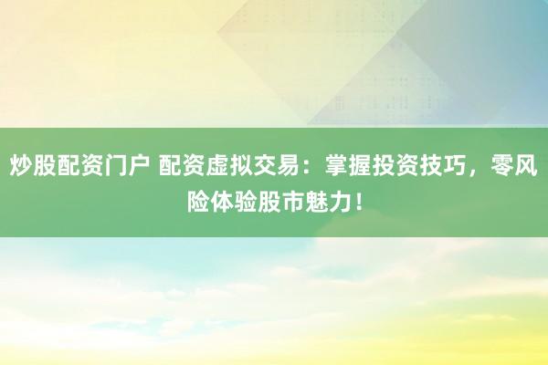 炒股配资门户 配资虚拟交易：掌握投资技巧，零风险体验股市魅力！