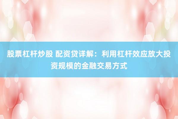 股票杠杆炒股 配资贷详解：利用杠杆效应放大投资规模的金融交易方式