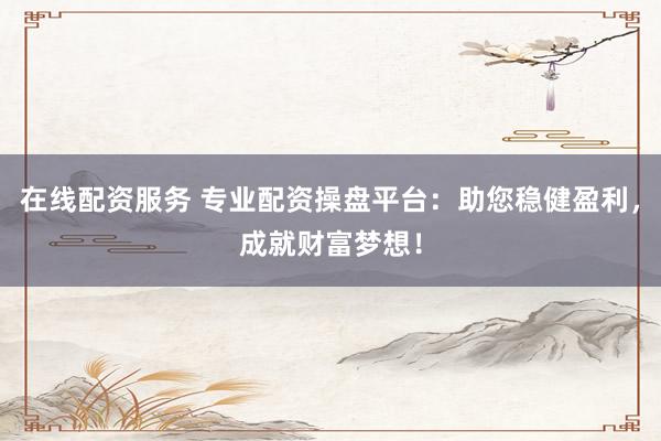 在线配资服务 专业配资操盘平台：助您稳健盈利，成就财富梦想！