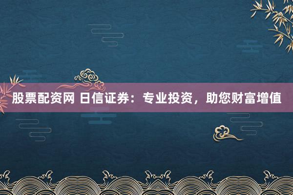 股票配资网 日信证券：专业投资，助您财富增值