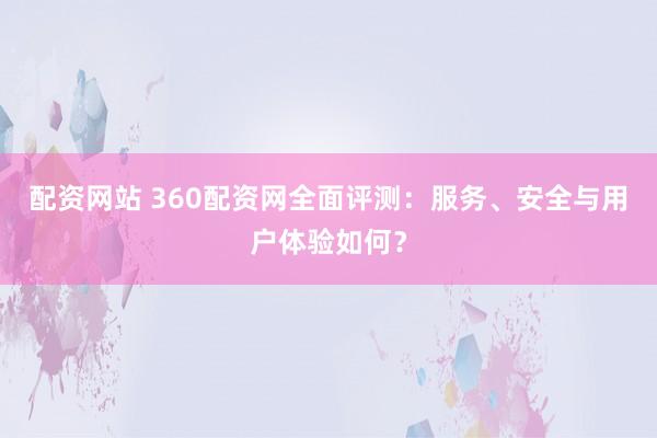 配资网站 360配资网全面评测：服务、安全与用户体验如何？