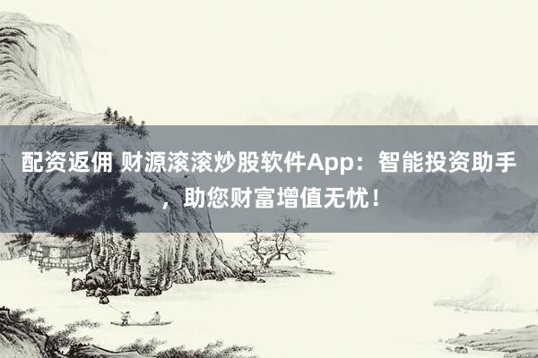 配资返佣 财源滚滚炒股软件App：智能投资助手，助您财富增值无忧！