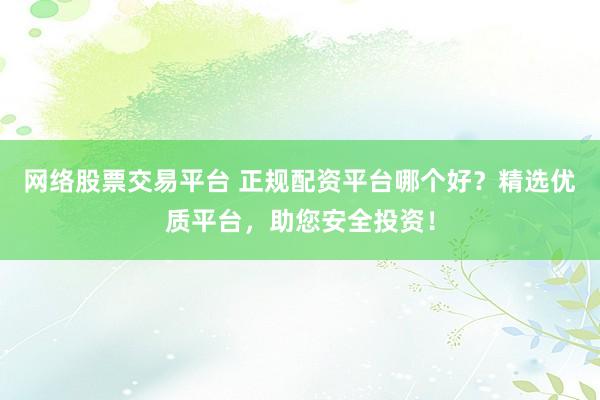 网络股票交易平台 正规配资平台哪个好？精选优质平台，助您安全投资！
