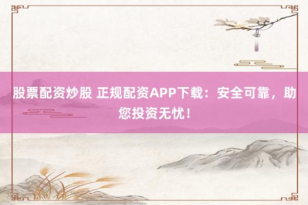 股票配资炒股 正规配资APP下载：安全可靠，助您投资无忧！