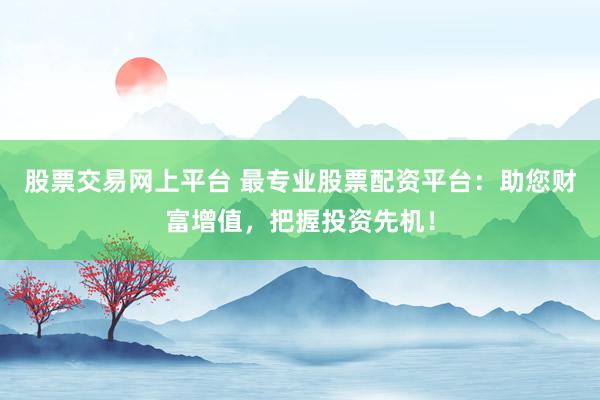 股票交易网上平台 最专业股票配资平台：助您财富增值，把握投资先机！