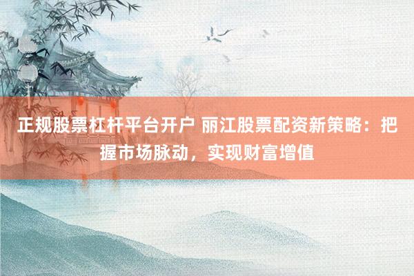 正规股票杠杆平台开户 丽江股票配资新策略：把握市场脉动，实现财富增值