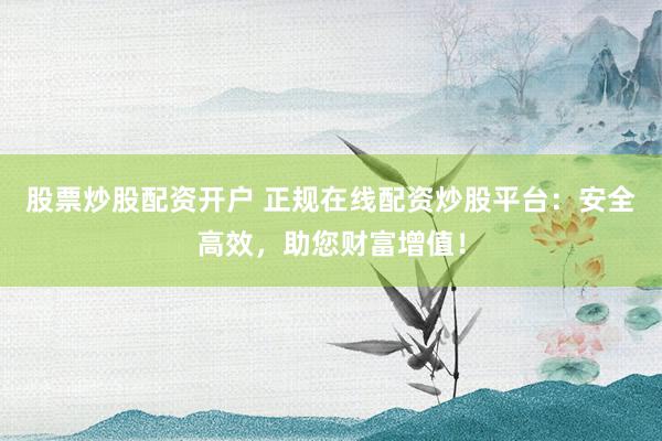 股票炒股配资开户 正规在线配资炒股平台：安全高效，助您财富增值！