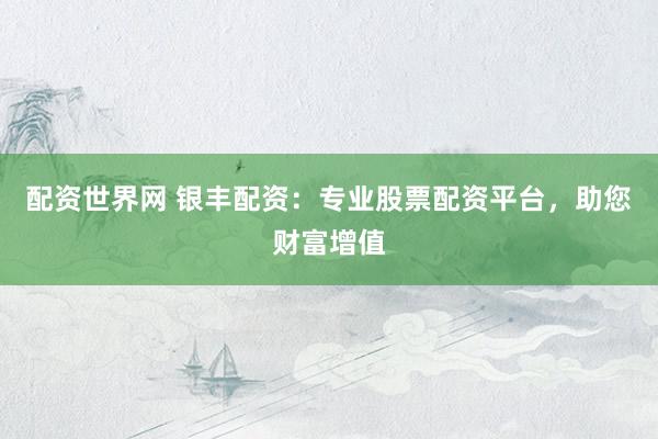 配资世界网 银丰配资：专业股票配资平台，助您财富增值