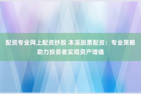配资专业网上配资炒股 本溪股票配资：专业策略助力投资者实现资产增值